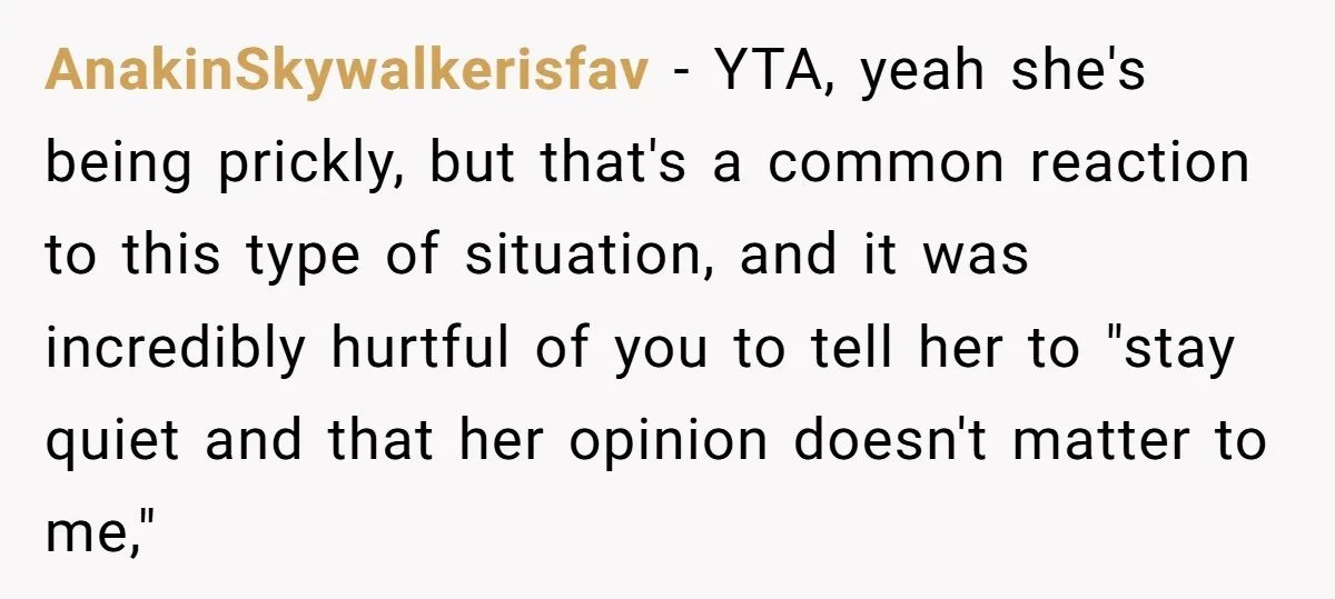 AnakinSkywalkerisfav − YTA, yeah she's being prickly, but that's a common reaction to this type of situation, and it was incredibly hurtful of you to tell her to "stay quiet...