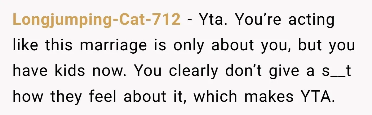 Longjumping-Cat-712 − Yta. You’re acting like this marriage is only about you, but you have kids now. You clearly don’t give a s__t how they feel about it, which makes...