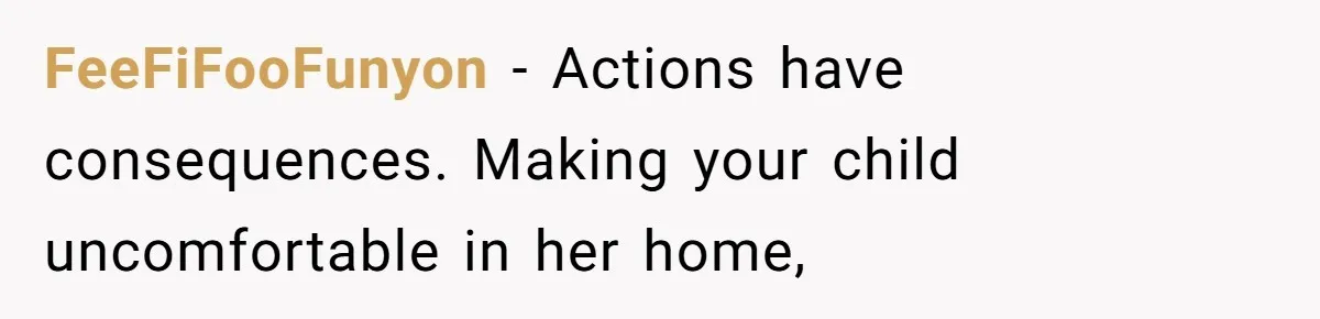FeeFiFooFunyon − Actions have consequences. Making your child uncomfortable in her home,