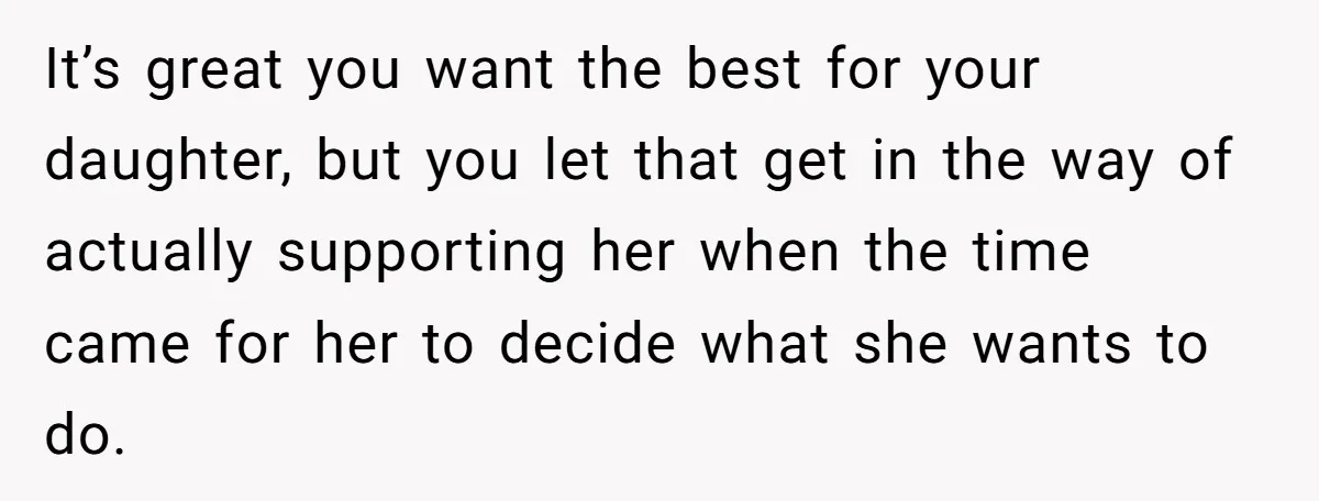 It’s great you want the best for your daughter, but you let that get in the way of actually supporting her when the time came for her to decide what...