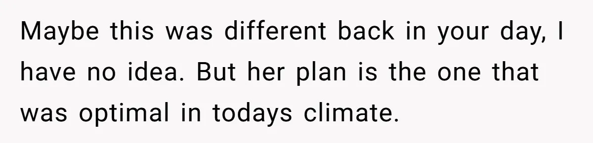 Maybe this was different back in your day, I have no idea. But her plan is the one that was optimal in todays climate.
