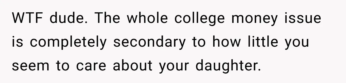 WTF dude. The whole college money issue is completely secondary to how little you seem to care about your daughter.
