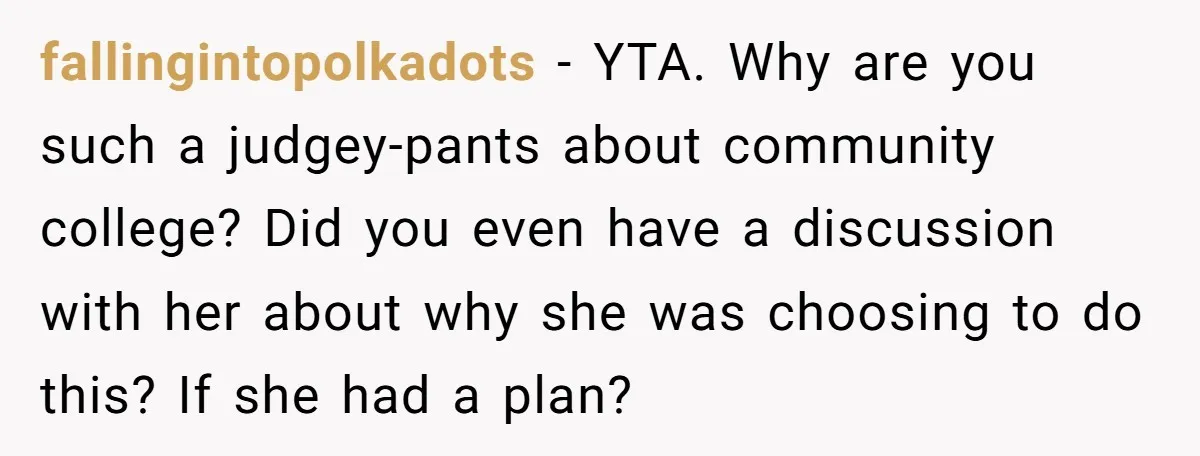 fallingintopolkadots − YTA. Why are you such a judgey-pants about community college? Did you even have a discussion with her about why she was choosing to do this? If she...