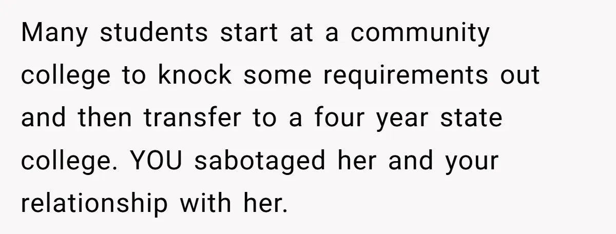 Many students start at a community college to knock some requirements out and then transfer to a four year state college. YOU sabotaged her and your relationship with her.