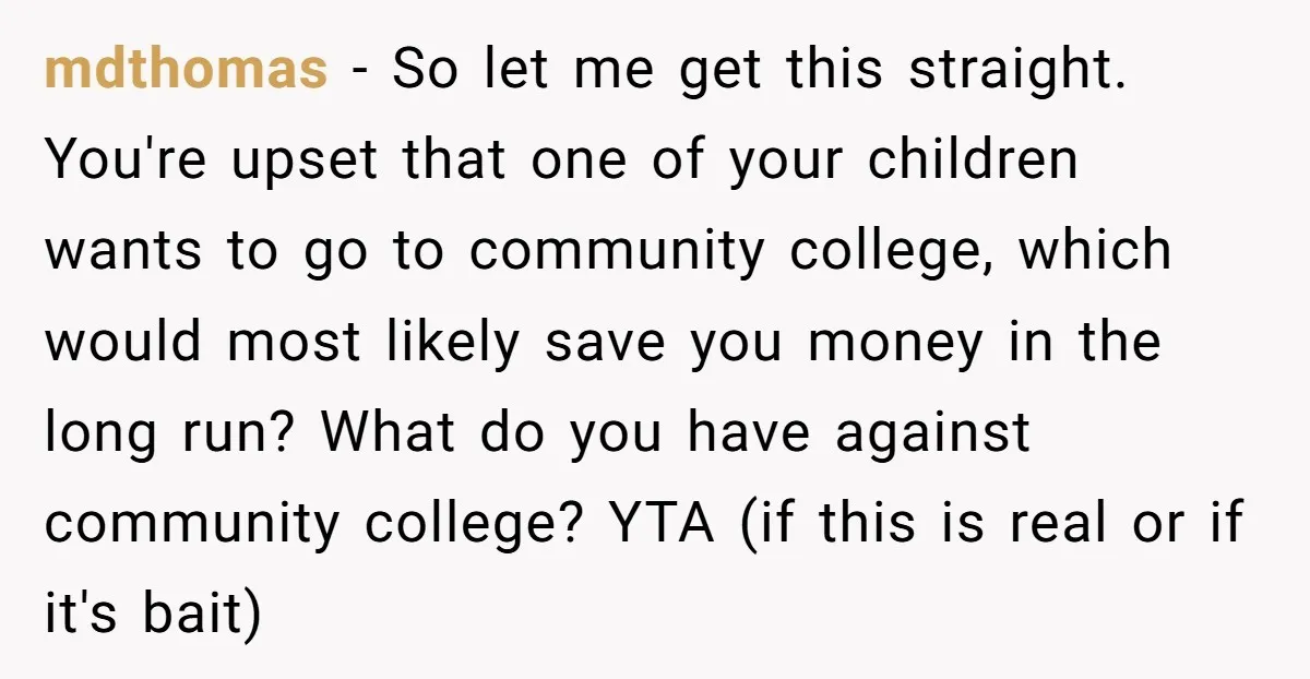 mdthomas − So let me get this straight. You're upset that one of your children wants to go to community college, which would most likely save you money in the...