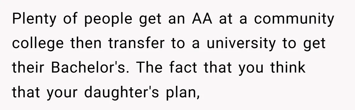 Plenty of people get an AA at a community college then transfer to a university to get their Bachelor's. The fact that you think that your daughter's plan,