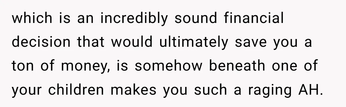 which is an incredibly sound financial decision that would ultimately save you a ton of money, is somehow beneath one of your children makes you such a raging AH.