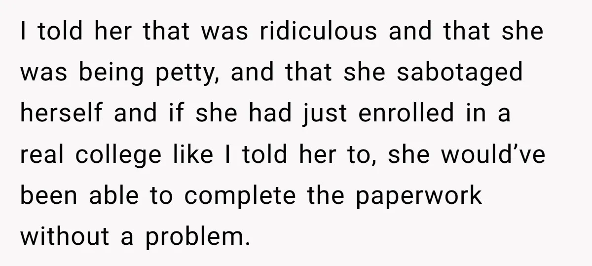 I told her that was ridiculous and that she was being petty, and that she sabotaged herself and if she had just enrolled in a real college like I told...