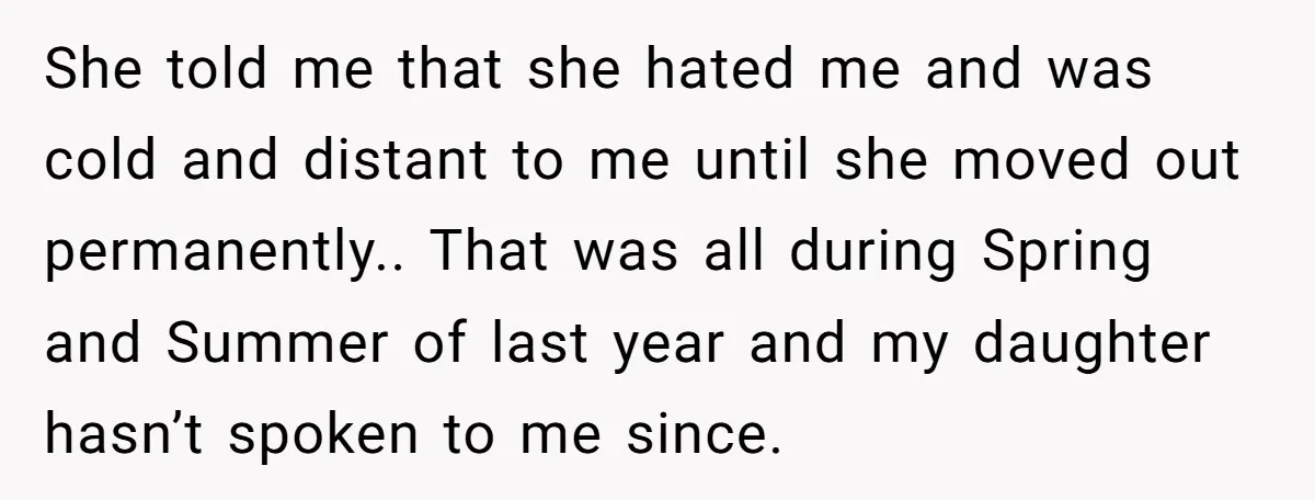 She told me that she hated me and was cold and distant to me until she moved out permanently.. That was all during Spring and Summer of last year and...