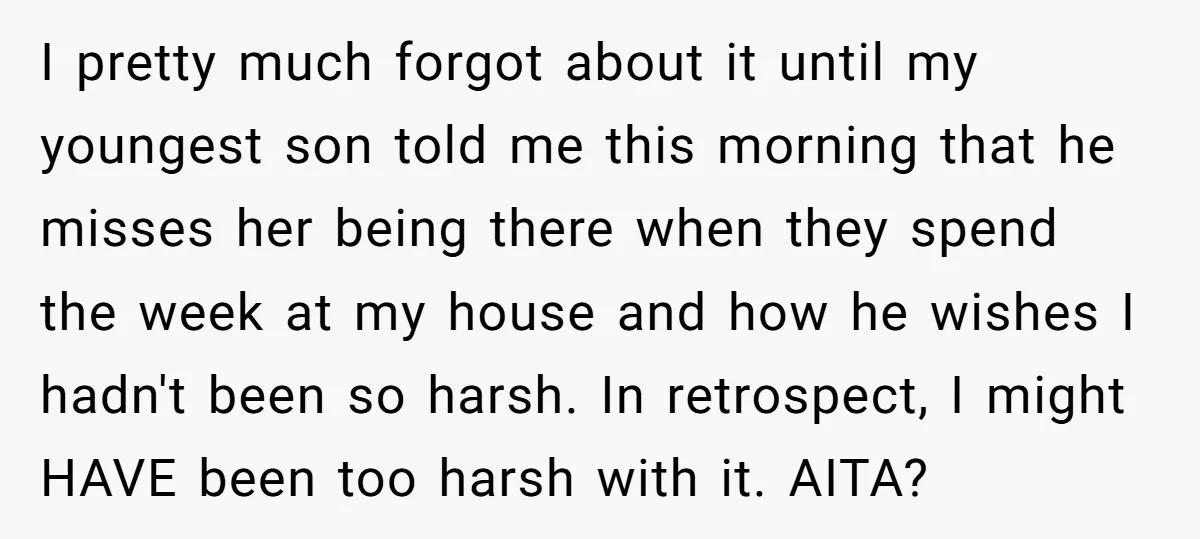 I pretty much forgot about it until my youngest son told me this morning that he misses her being there when they spend the week at my house and how...