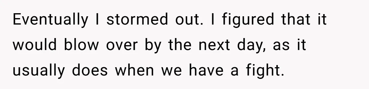 Eventually I stormed out. I figured that it would blow over by the next day, as it usually does when we have a fight.