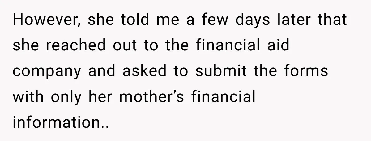 However, she told me a few days later that she reached out to the financial aid company and asked to submit the forms with only her mother’s financial information..
