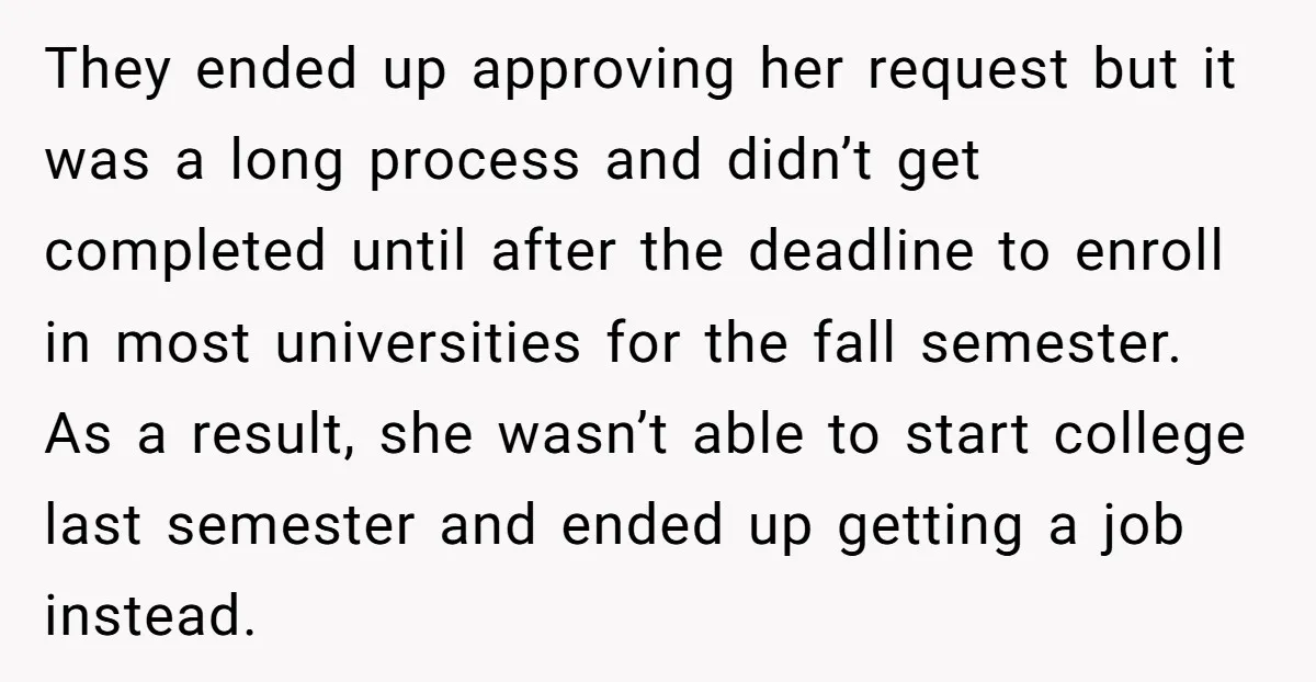 They ended up approving her request but it was a long process and didn’t get completed until after the deadline to enroll in most universities for the fall semester. As...
