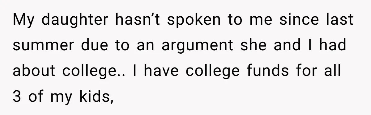 My daughter hasn’t spoken to me since last summer due to an argument she and I had about college.. I have college funds for all 3 of my kids,