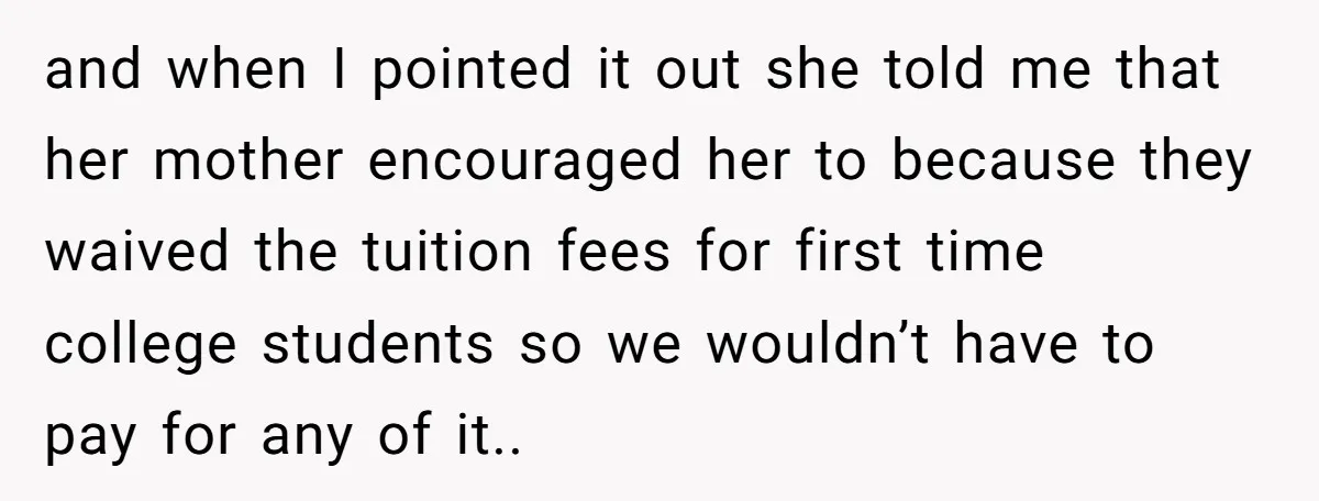 and when I pointed it out she told me that her mother encouraged her to because they waived the tuition fees for first time college students so we wouldn’t have...