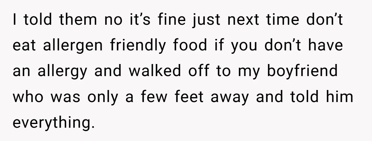 I told them no it’s fine just next time don’t eat allergen friendly food if you don’t have an allergy and walked off to my boyfriend who was only a...