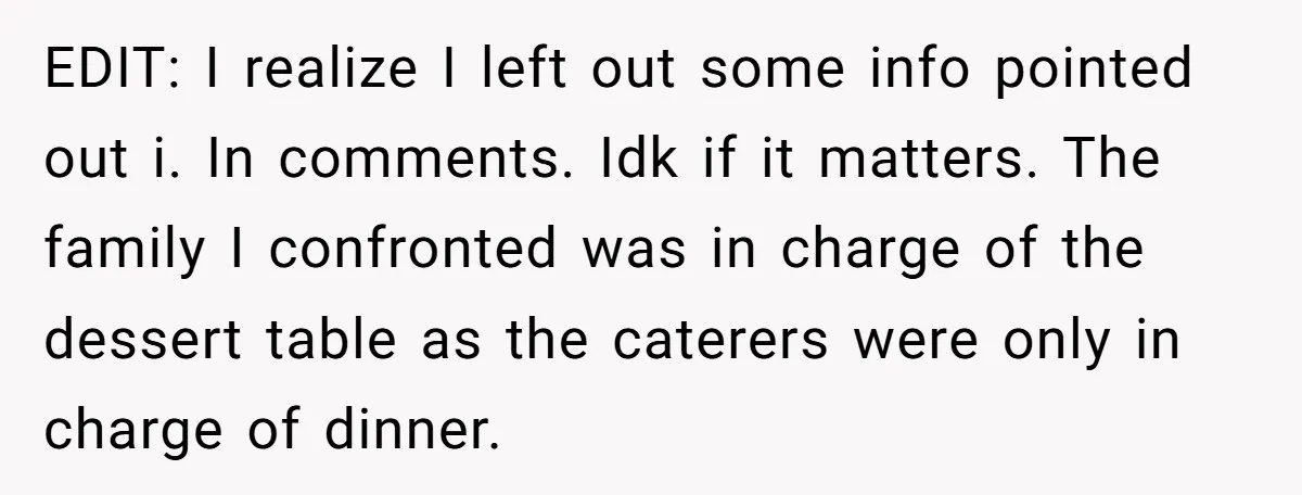 EDIT: I realize I left out some info pointed out i. In comments. Idk if it matters. The family I confronted was in charge of the dessert table as the...