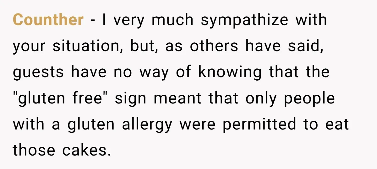 Counther − I very much sympathize with your situation, but, as others have said, guests have no way of knowing that the "gluten free" sign meant that only people with...