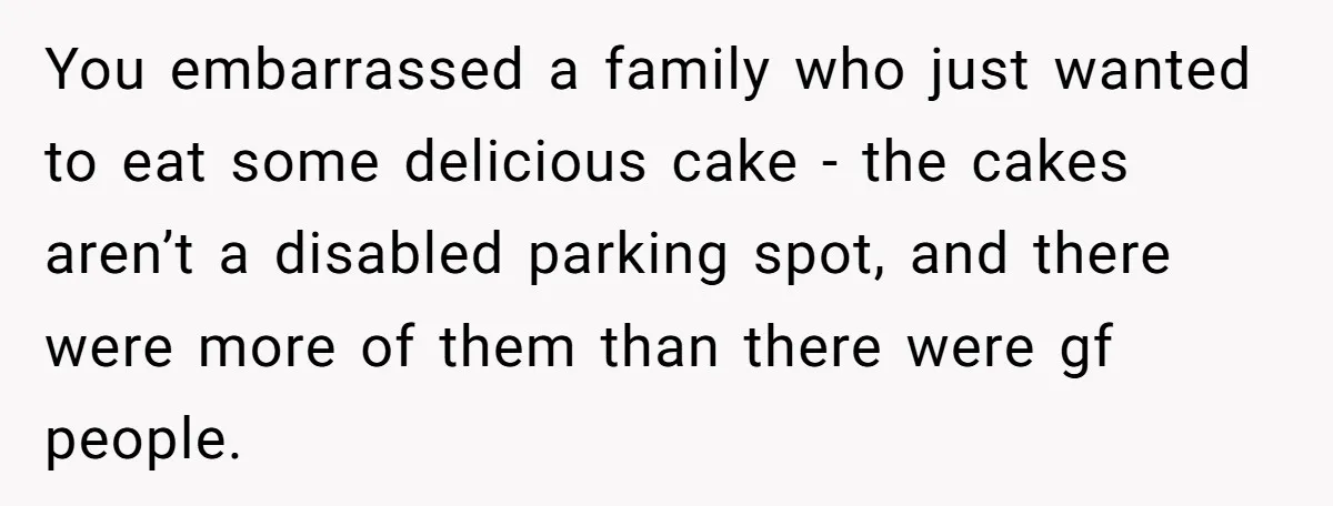 You embarrassed a family who just wanted to eat some delicious cake - the cakes aren’t a disabled parking spot, and there were more of them than there were gf...