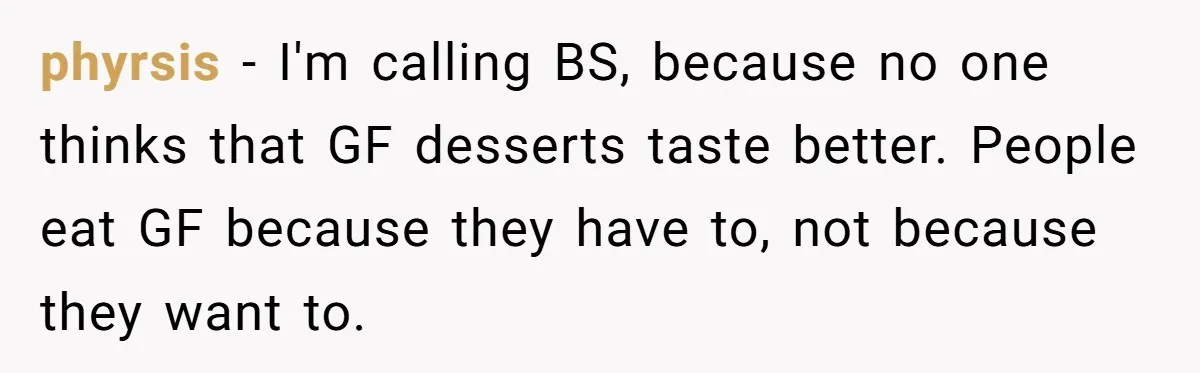 phyrsis − I'm calling BS, because no one thinks that GF desserts taste better. People eat GF because they have to, not because they want to.