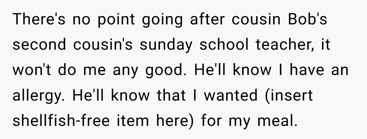 There's no point going after cousin Bob's second cousin's sunday school teacher, it won't do me any good. He'll know I have an allergy. He'll know that I wanted (insert...