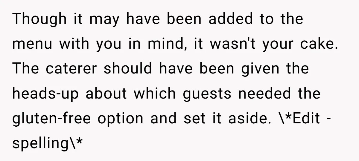 Though it may have been added to the menu with you in mind, it wasn't your cake. The caterer should have been given the heads-up about which guests needed the...