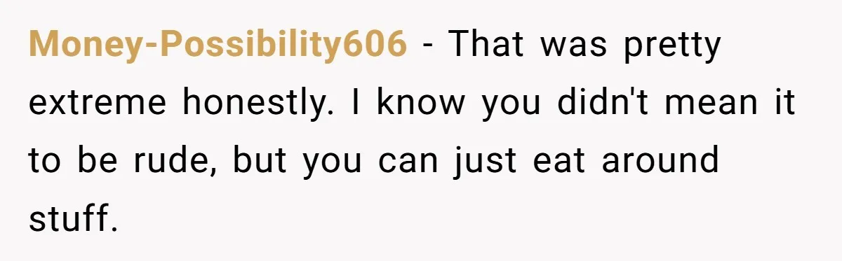 Money-Possibility606 − That was pretty extreme honestly. I know you didn't mean it to be rude, but you can just eat around stuff.