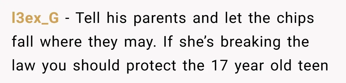 l3ex_G − Tell his parents and let the chips fall where they may. If she’s breaking the law you should protect the 17 year old teen