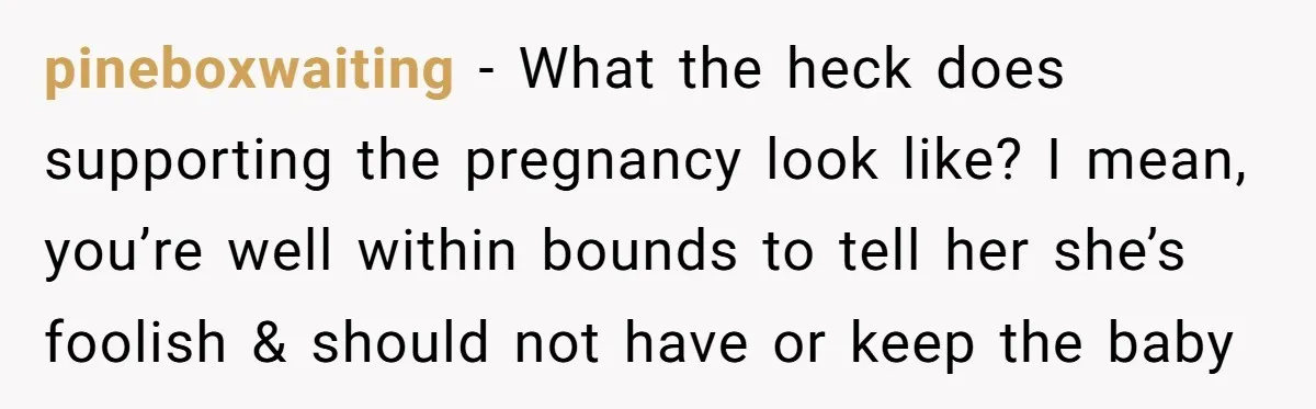 pineboxwaiting − What the heck does supporting the pregnancy look like? I mean, you’re well within bounds to tell her she’s foolish & should not have or keep the baby