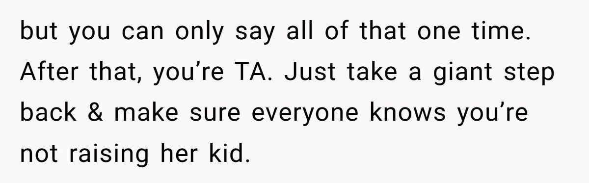 but you can only say all of that one time. After that, you’re TA. Just take a giant step back & make sure everyone knows you’re not raising her kid.