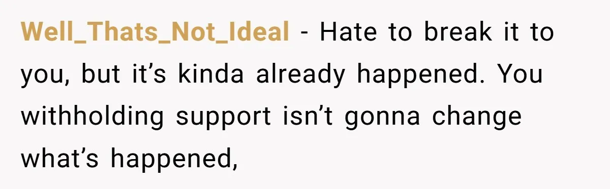 Well_Thats_Not_Ideal − Hate to break it to you, but it’s kinda already happened. You withholding support isn’t gonna change what’s happened,