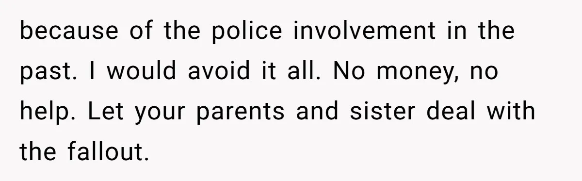 because of the police involvement in the past. I would avoid it all. No money, no help. Let your parents and sister deal with the fallout.