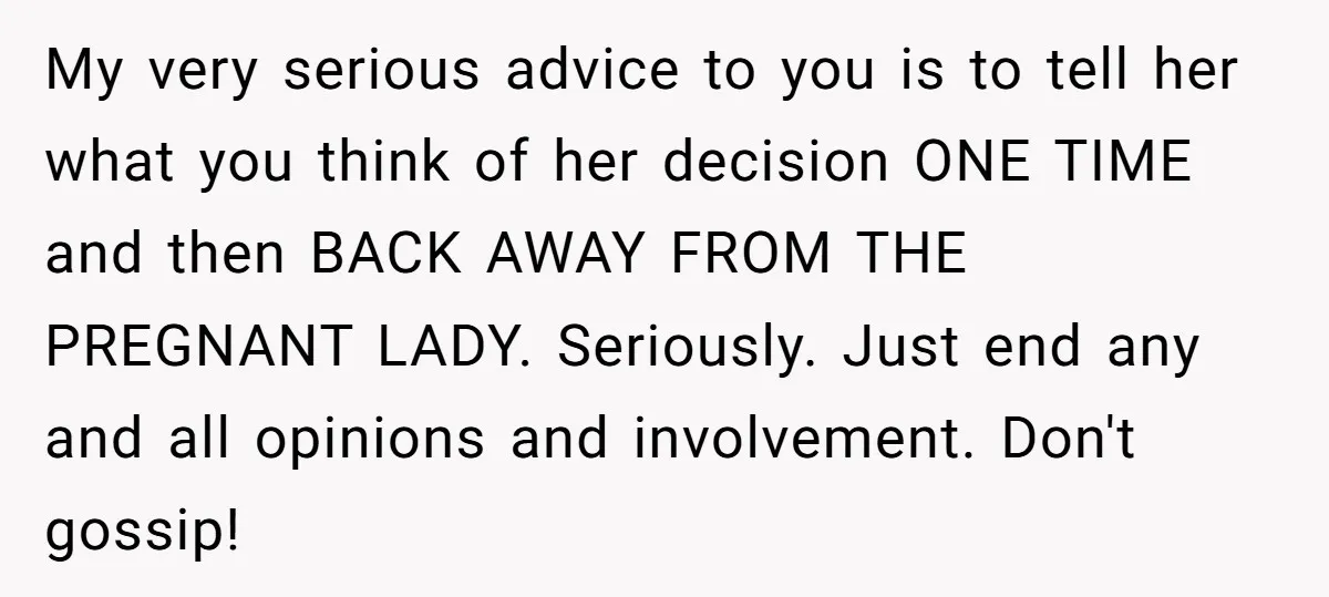 My very serious advice to you is to tell her what you think of her decision ONE TIME and then BACK AWAY FROM THE PREGNANT LADY. Seriously. Just end any...