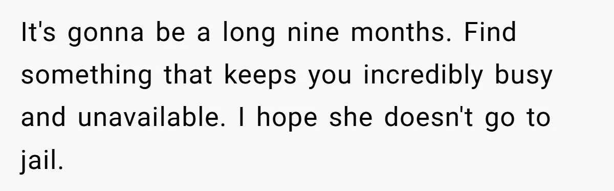 It's gonna be a long nine months. Find something that keeps you incredibly busy and unavailable. I hope she doesn't go to jail.