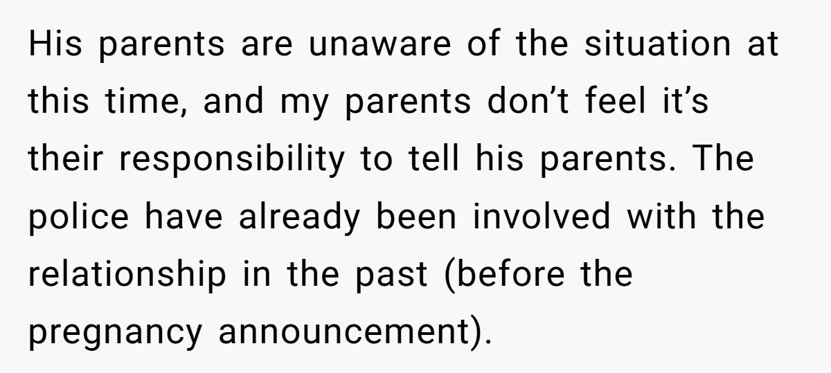 His parents are unaware of the situation at this time, and my parents don’t feel it’s their responsibility to tell his parents. The police have already been involved with the...