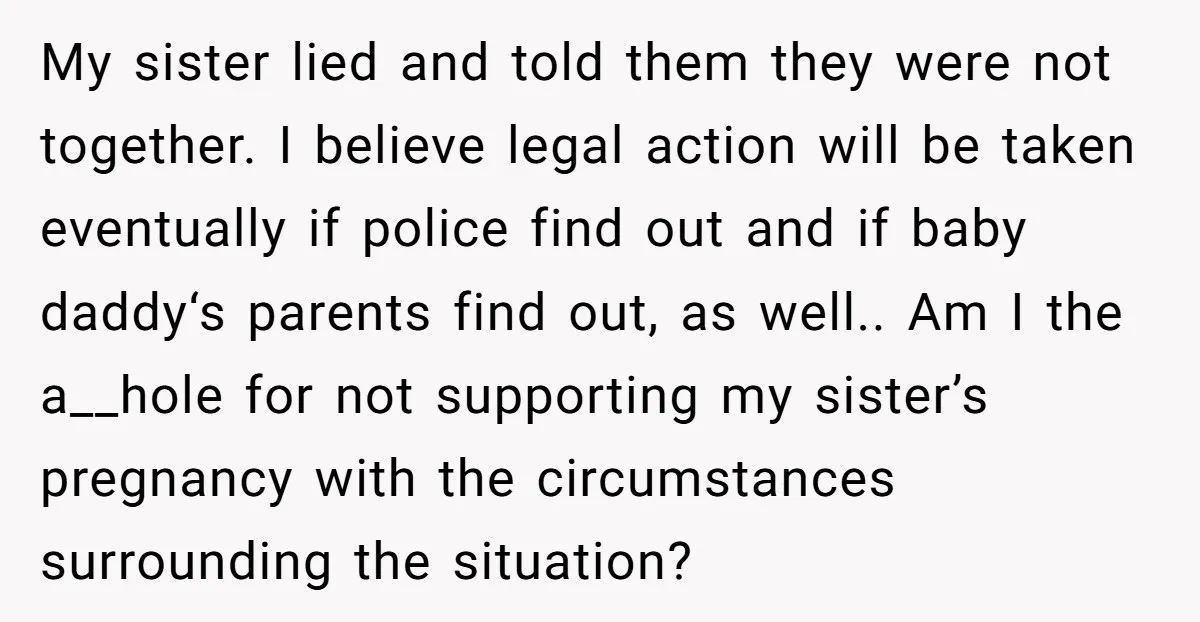 My sister lied and told them they were not together. I believe legal action will be taken eventually if police find out and if baby daddy‘s parents find out, as...