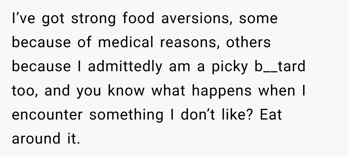 I’ve got strong food aversions, some because of medical reasons, others because I admittedly am a picky b__tard too, and you know what happens when I encounter something I don’t...