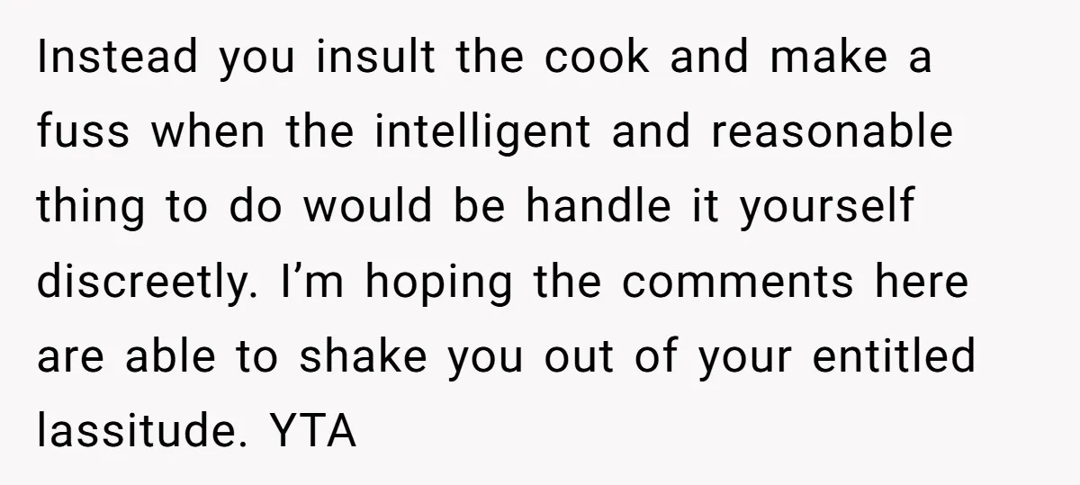 Instead you insult the cook and make a fuss when the intelligent and reasonable thing to do would be handle it yourself discreetly. I’m hoping the comments here are able...