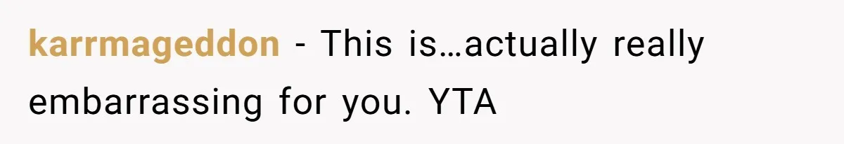 karrmageddon − This is…actually really embarrassing for you. YTA