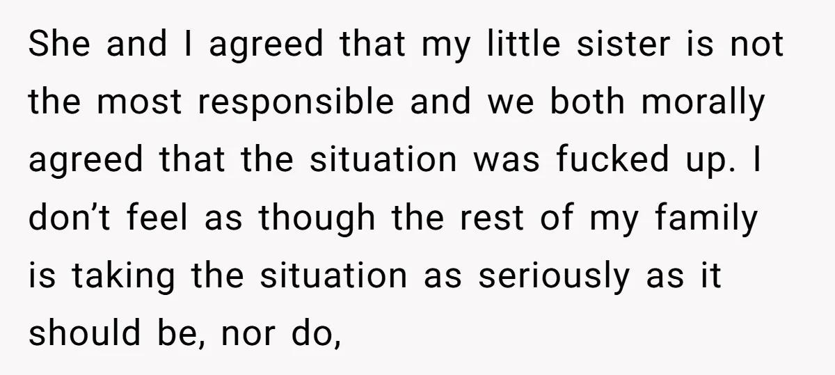 She and I agreed that my little sister is not the most responsible and we both morally agreed that the situation was fucked up. I don’t feel as though the...