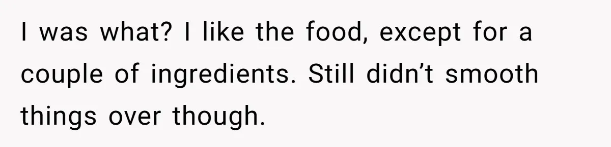I was what? I like the food, except for a couple of ingredients. Still didn’t smooth things over though.