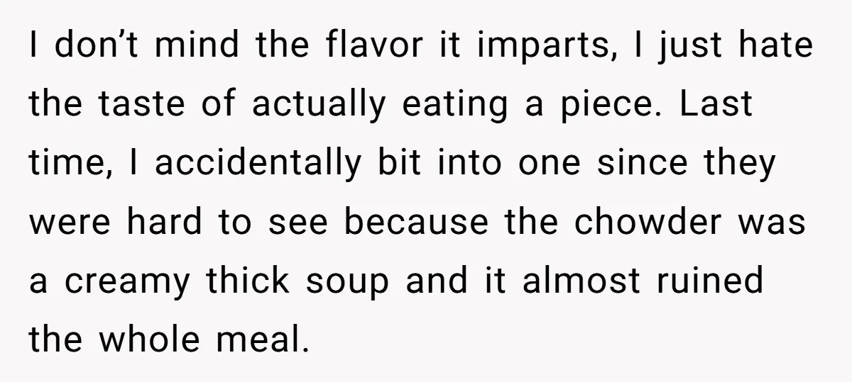 I don’t mind the flavor it imparts, I just hate the taste of actually eating a piece. Last time, I accidentally bit into one since they were hard to see...