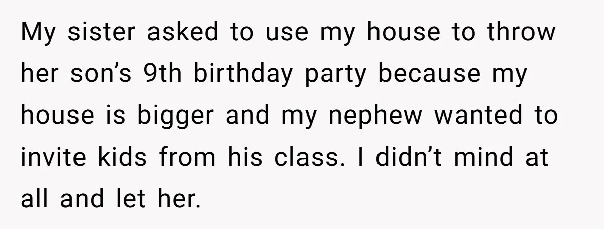 My sister asked to use my house to throw her son’s 9th birthday party because my house is bigger and my nephew wanted to invite kids from his class. I...