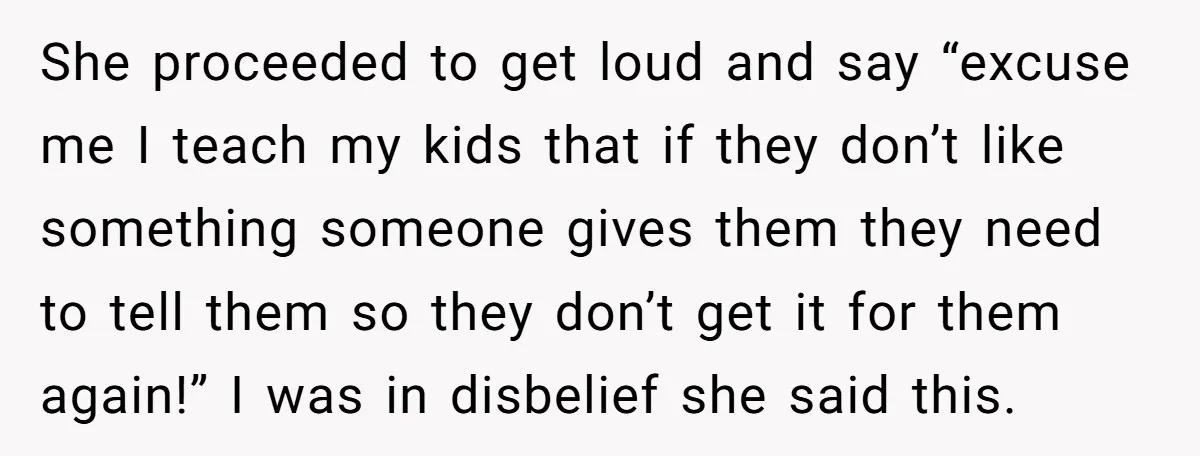 She proceeded to get loud and say “excuse me I teach my kids that if they don’t like something someone gives them they need to tell them so they don’t...