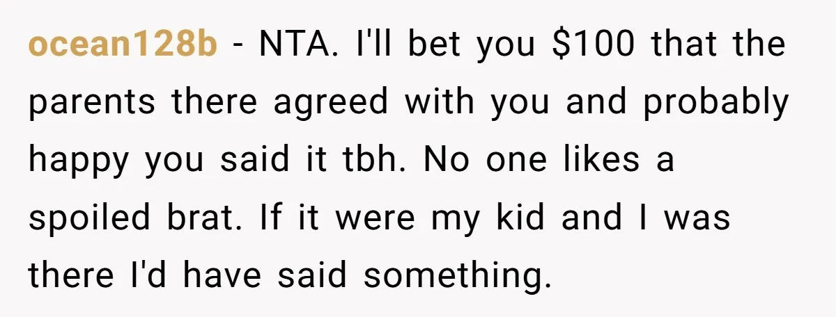 ocean128b − NTA. I'll bet you $100 that the parents there agreed with you and probably happy you said it tbh. No one likes a spoiled brat. If it were...