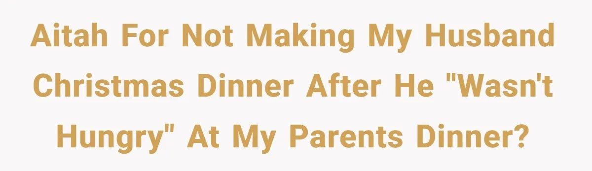 AITAH for not making my husband Christmas dinner after he "wasn't hungry" at my parents dinner?
