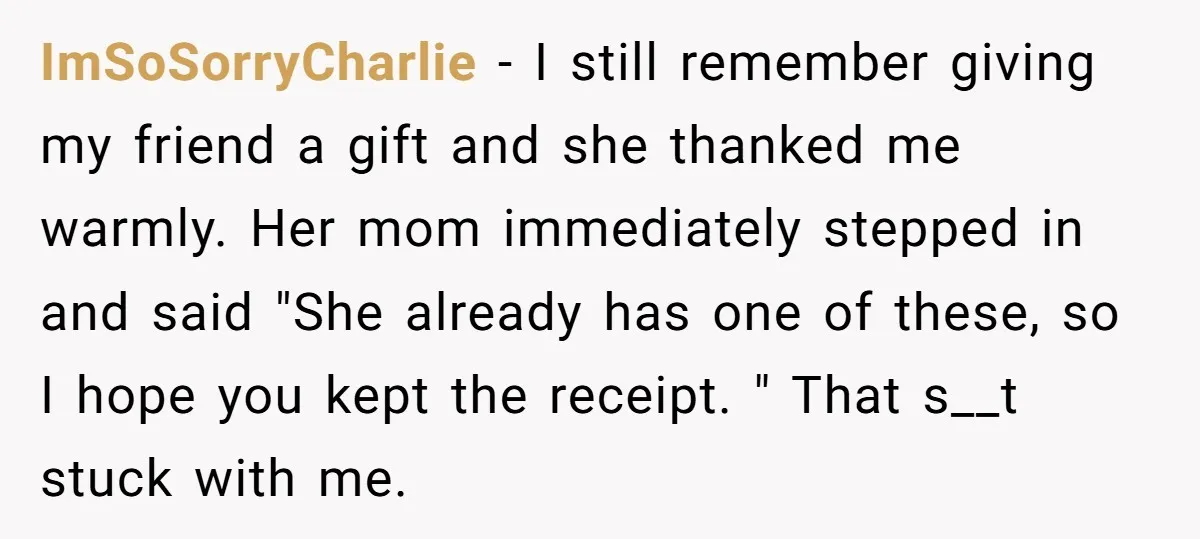 ImSoSorryCharlie − I still remember giving my friend a gift and she thanked me warmly. Her mom immediately stepped in and said "She already has one of these, so I...