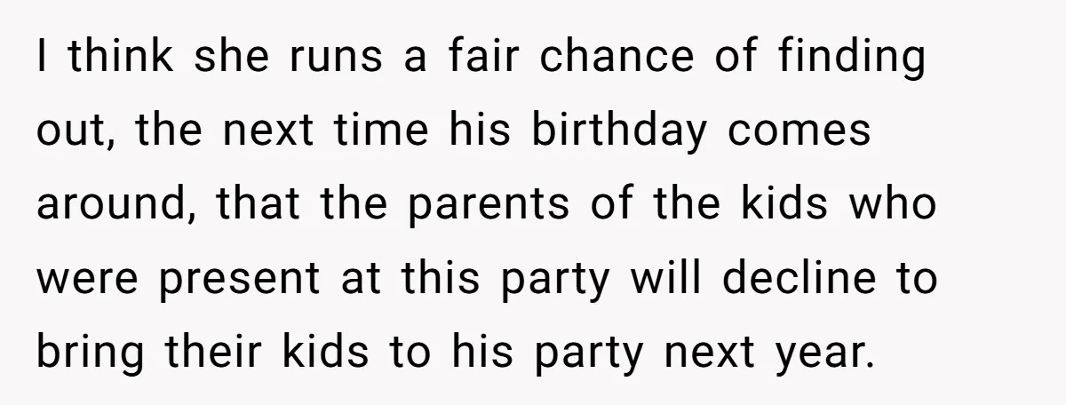 I think she runs a fair chance of finding out, the next time his birthday comes around, that the parents of the kids who were present at this party will...
