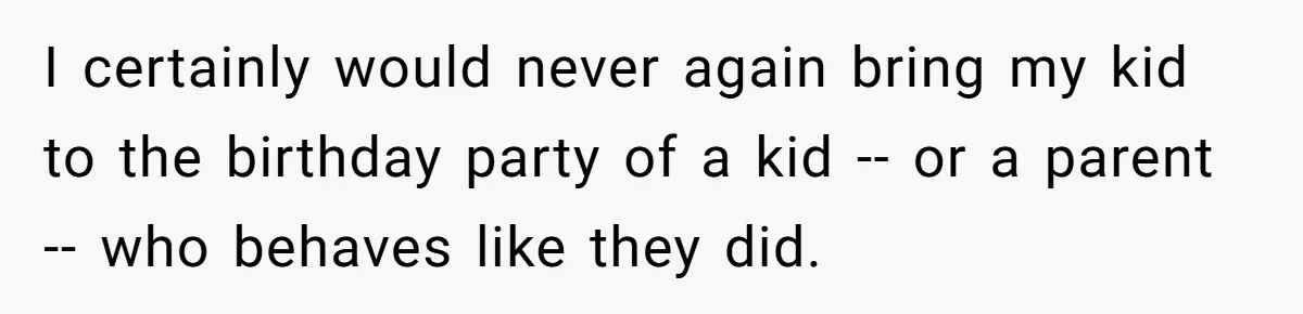 I certainly would never again bring my kid to the birthday party of a kid -- or a parent -- who behaves like they did.