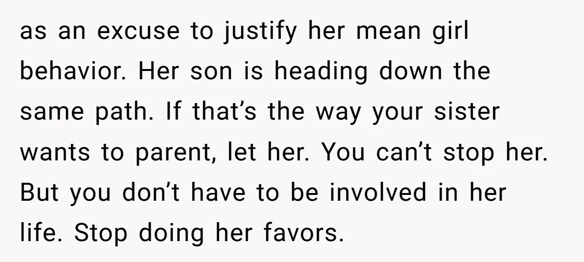 as an excuse to justify her mean girl behavior. Her son is heading down the same path. If that’s the way your sister wants to parent, let her. You can’t...